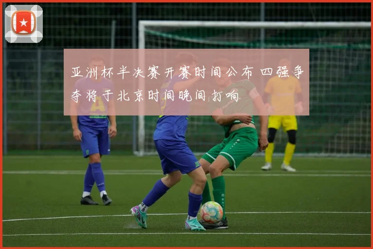 亚洲杯半决赛开赛时间公布 四强争夺将于北京时间晚间打响