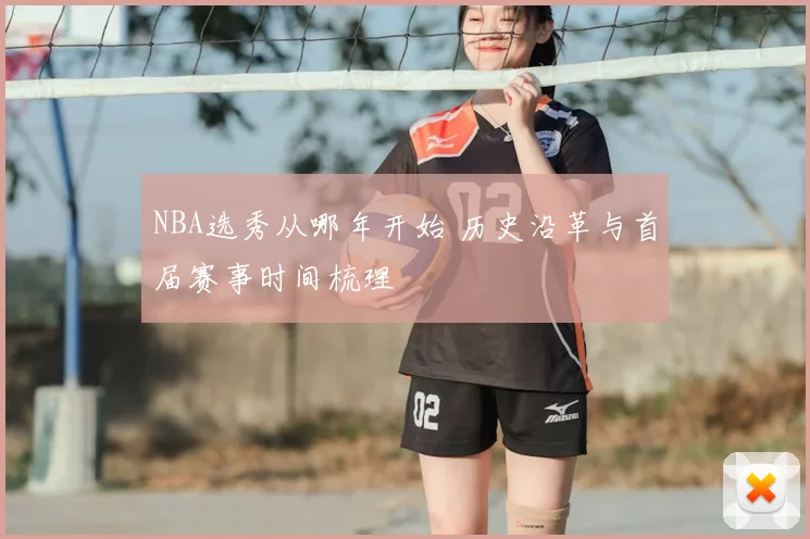 NBA选秀从哪年开始 历史沿革与首届赛事时间梳理