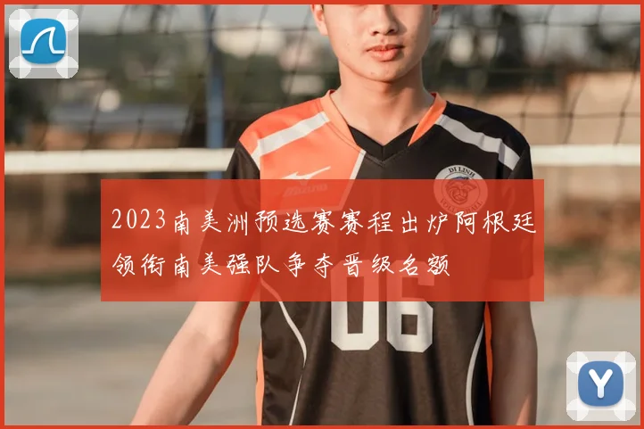2023南美洲预选赛赛程出炉阿根廷领衔南美强队争夺晋级名额