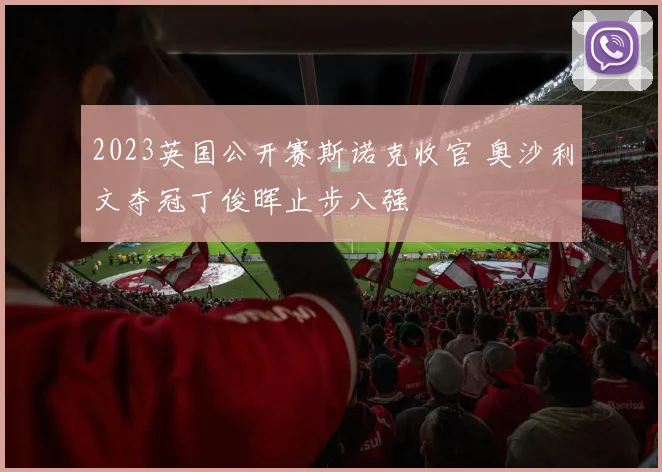 2023英国公开赛斯诺克收官 奥沙利文夺冠丁俊晖止步八强