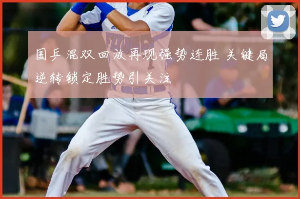 国乒混双回放再现强势连胜 关键局逆转锁定胜势引关注