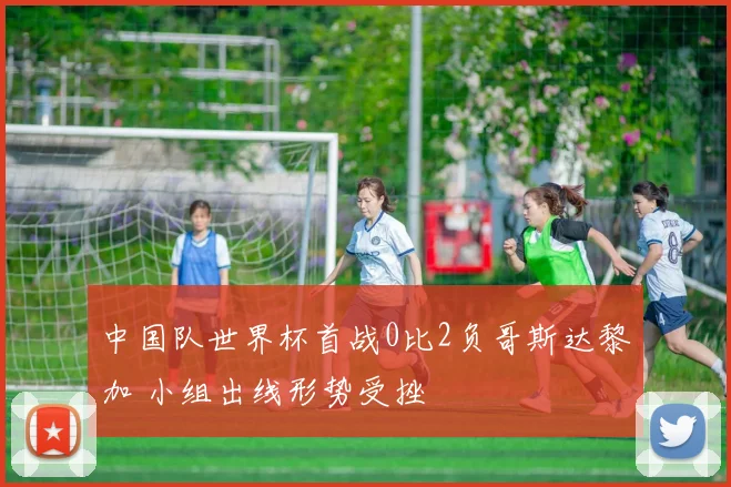 中国队世界杯首战0比2负哥斯达黎加 小组出线形势受挫
