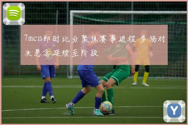 7mcn即时比分聚焦赛事进程 多场对决悬念延续至阶段