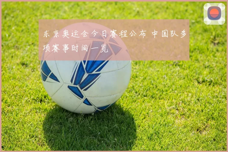东京奥运会今日赛程公布 中国队多项赛事时间一览