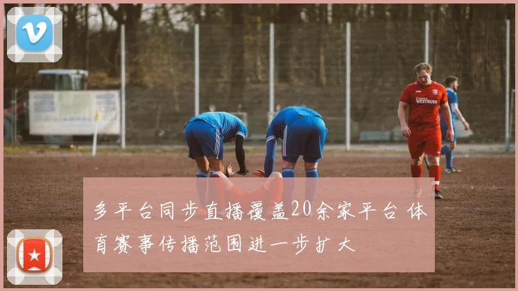 多平台同步直播覆盖20余家平台 体育赛事传播范围进一步扩大