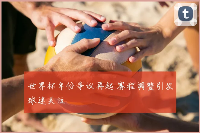 世界杯年份争议再起 赛程调整引发球迷关注