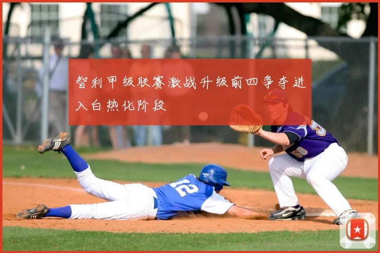 智利甲级联赛激战升级前四争夺进入白热化阶段