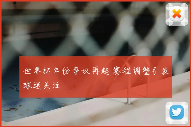 世界杯年份争议再起 赛程调整引发球迷关注