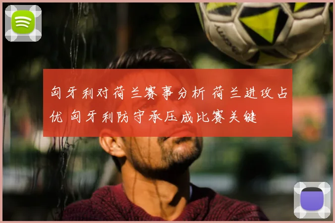 匈牙利对荷兰赛事分析 荷兰进攻占优 匈牙利防守承压成比赛关键