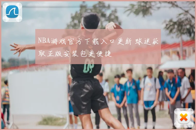 NBA游戏官方下载入口更新 球迷获取正版安装包更便捷