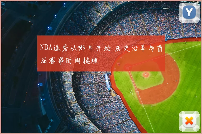 NBA选秀从哪年开始 历史沿革与首届赛事时间梳理