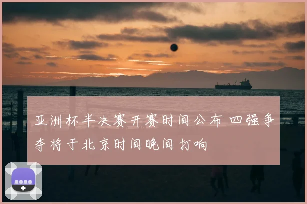 亚洲杯半决赛开赛时间公布 四强争夺将于北京时间晚间打响