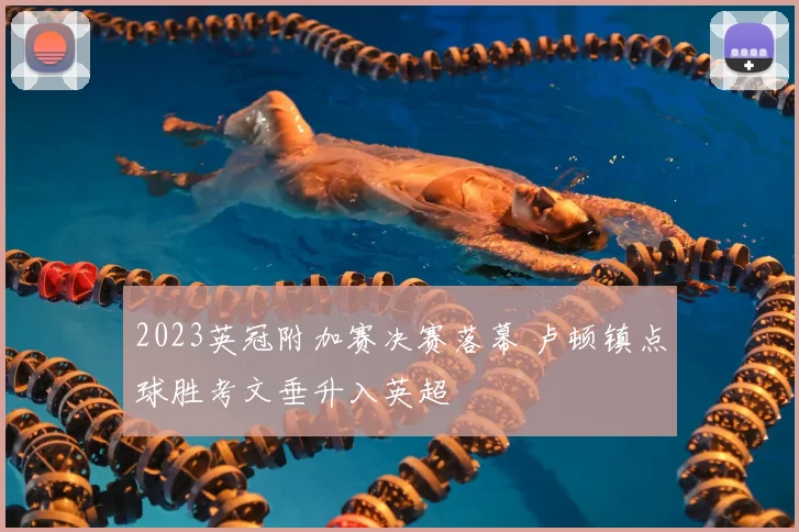 2023英冠附加赛决赛落幕 卢顿镇点球胜考文垂升入英超