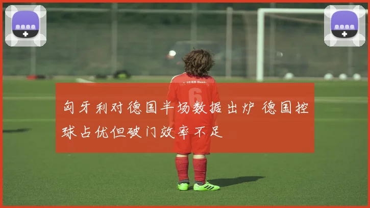 匈牙利对德国半场数据出炉 德国控球占优但破门效率不足