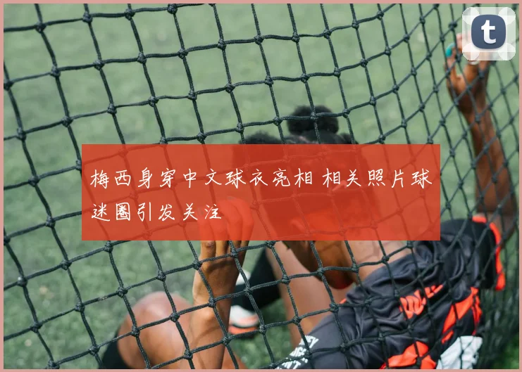 梅西身穿中文球衣亮相 相关照片球迷圈引发关注