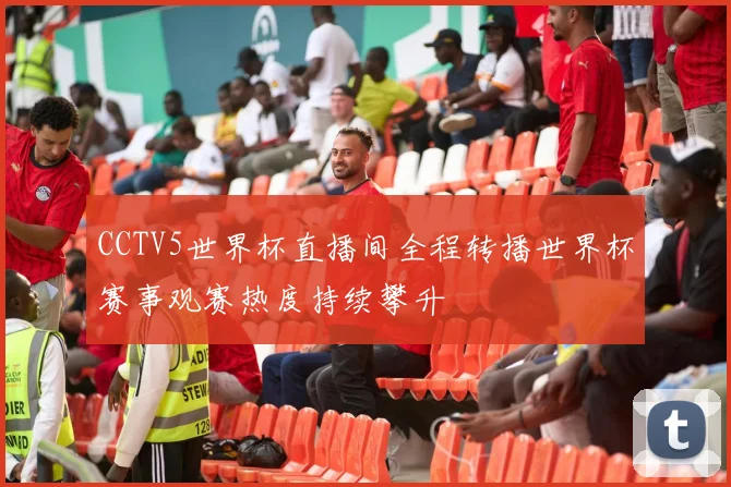 CCTV5世界杯直播间全程转播世界杯赛事观赛热度持续攀升