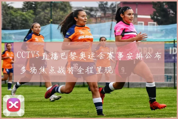 CCTV5直播巴黎奥运会赛事安排公布 多场焦点战将全程呈现