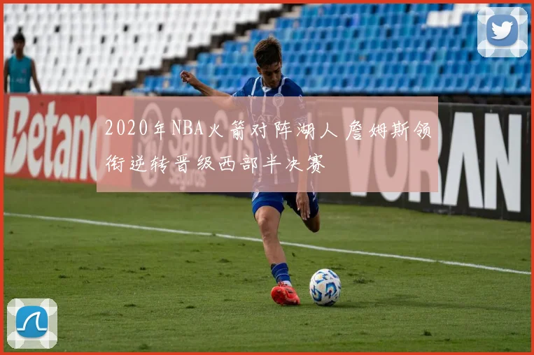 2020年NBA火箭对阵湖人 詹姆斯领衔逆转晋级西部半决赛