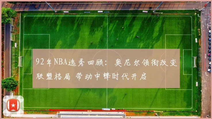 92年NBA选秀回顾：奥尼尔领衔改变联盟格局 带动中锋时代开启