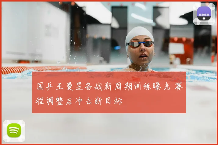 国乒王曼昱备战新周期训练曝光 赛程调整后冲击新目标