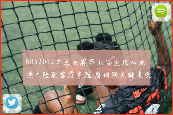 NBA2012年总决赛第七场全场回放 热火险胜雷霆夺冠 詹姆斯关键表现成焦点