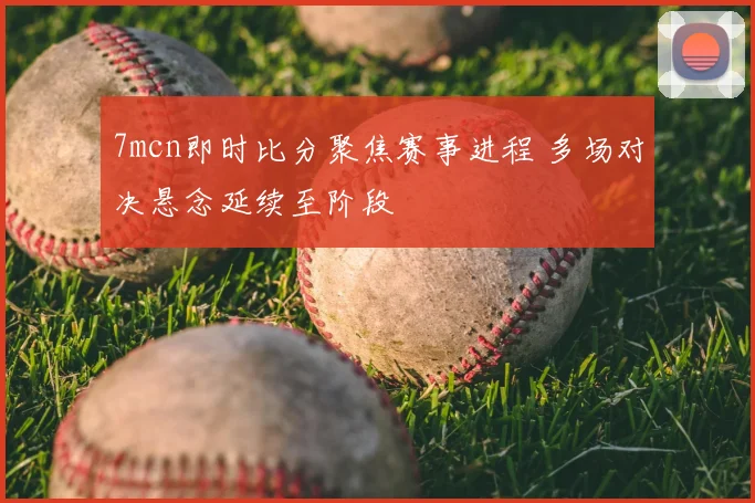 7mcn即时比分聚焦赛事进程 多场对决悬念延续至阶段