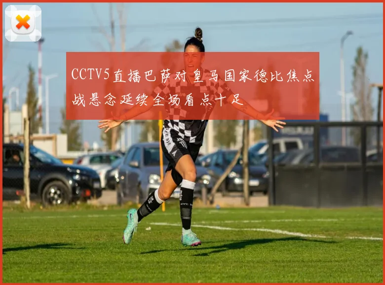 CCTV5直播巴萨对皇马国家德比焦点战悬念延续全场看点十足
