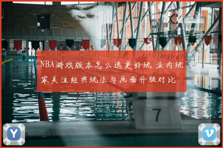 NBA游戏版本怎么选更好玩 业内玩家关注经典玩法与画面升级对比