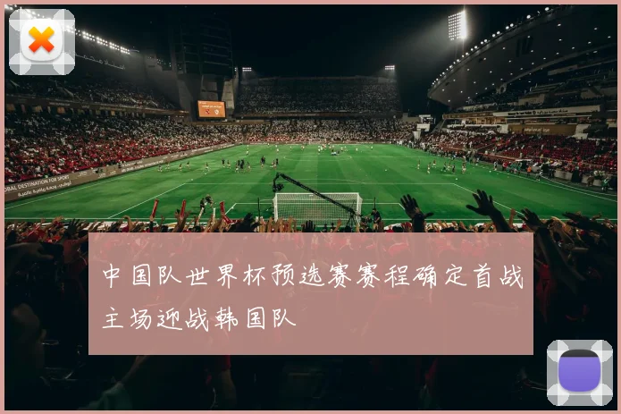 中国队世界杯预选赛赛程确定首战主场迎战韩国队