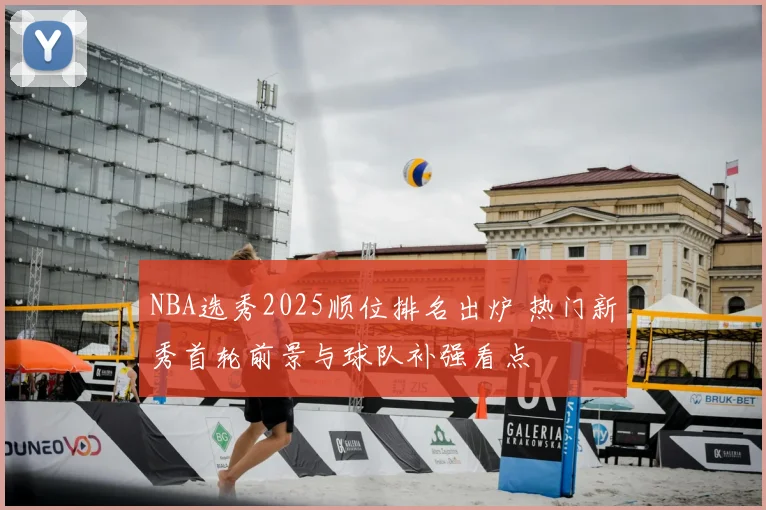 NBA选秀2025顺位排名出炉 热门新秀首轮前景与球队补强看点