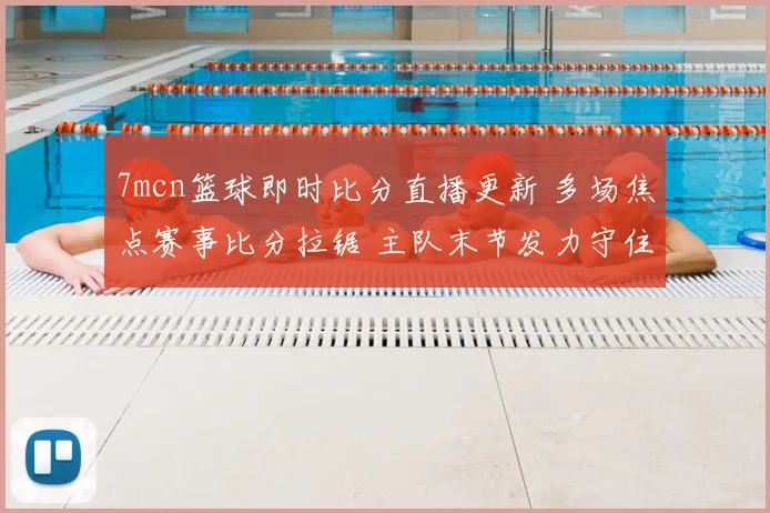7mcn篮球即时比分直播更新 多场焦点赛事比分拉锯 主队末节发力守住领先