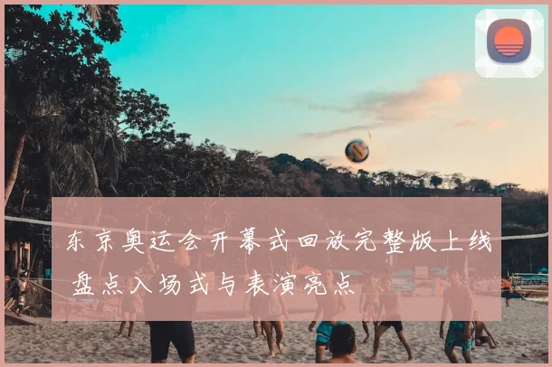 东京奥运会开幕式回放完整版上线 盘点入场式与表演亮点