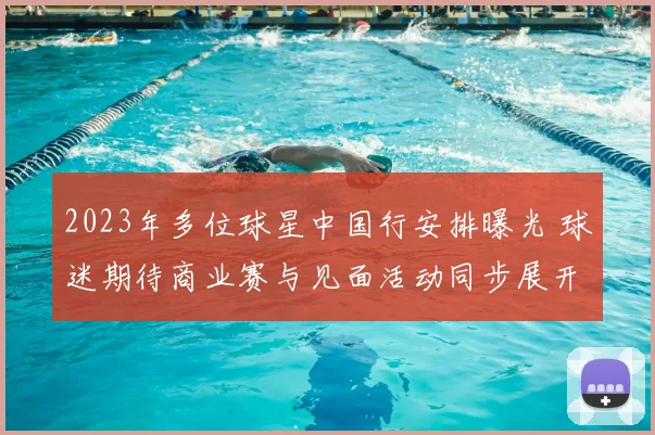 2023年多位球星中国行安排曝光 球迷期待商业赛与见面活动同步展开