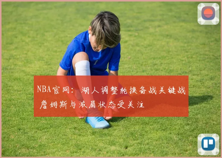 NBA官网：湖人调整轮换备战关键战 詹姆斯与浓眉状态受关注