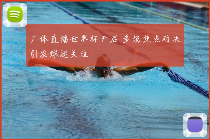 广体直播世界杯开启 多场焦点对决引发球迷关注